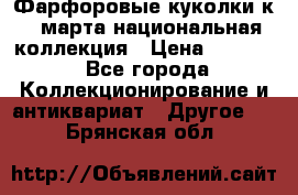 Фарфоровые куколки к 8 марта национальная коллекция › Цена ­ 5 000 - Все города Коллекционирование и антиквариат » Другое   . Брянская обл.